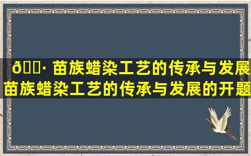 🌷 苗族蜡染工艺的传承与发展,苗族蜡染工艺的传承与发展的开题报告